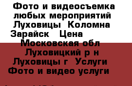 Фото и видеосъемка любых мероприятий: Луховицы, Коломна, Зарайск › Цена ­ 1 000 - Московская обл., Луховицкий р-н, Луховицы г. Услуги » Фото и видео услуги   